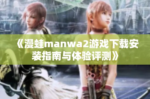 《漫蛙manwa2游戏下载安装指南与体验评测》