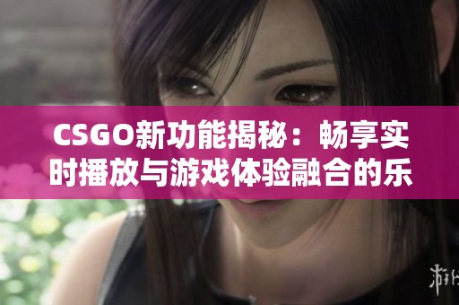 CSGO新功能揭秘：畅享实时播放与游戏体验融合的乐趣