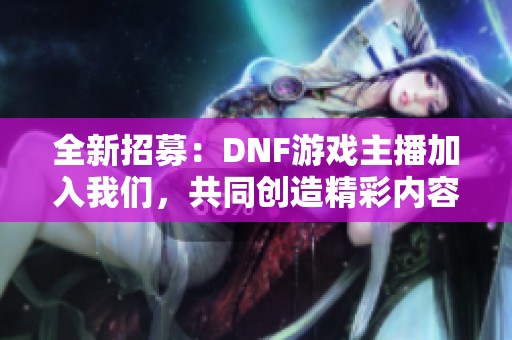 全新招募：DNF游戏主播加入我们，共同创造精彩内容！