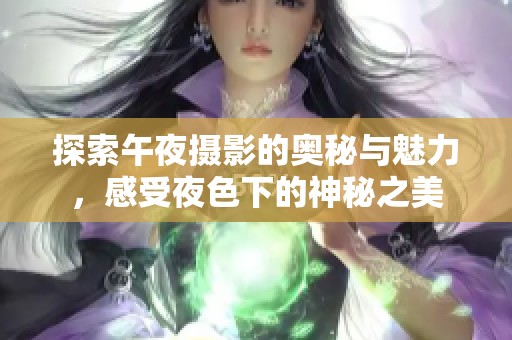 探索午夜摄影的奥秘与魅力，感受夜色下的神秘之美