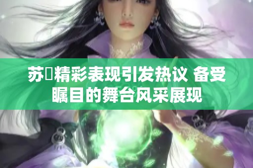 苏玥精彩表现引发热议 备受瞩目的舞台风采展现