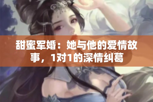 甜蜜军婚：她与他的爱情故事，1对1的深情纠葛