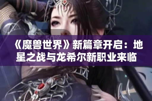 《魔兽世界》新篇章开启：地星之战与龙希尔新职业来临！