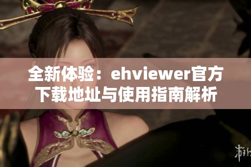 全新体验：ehviewer官方下载地址与使用指南解析