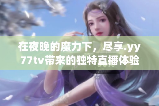 在夜晚的魔力下，尽享.yy77tv带来的独特直播体验