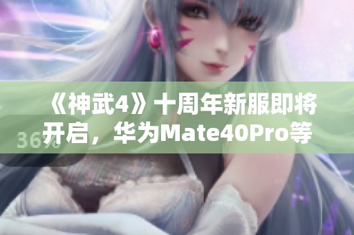 《神武4》十周年新服即将开启，华为Mate40Pro等你来赢！