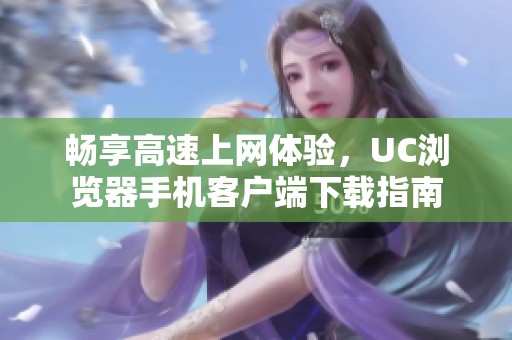 畅享高速上网体验，UC浏览器手机客户端下载指南