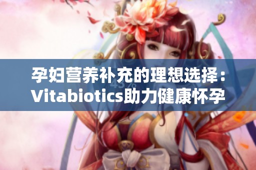 孕妇营养补充的理想选择：Vitabiotics助力健康怀孕