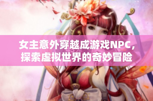 女主意外穿越成游戏NPC，探索虚拟世界的奇妙冒险