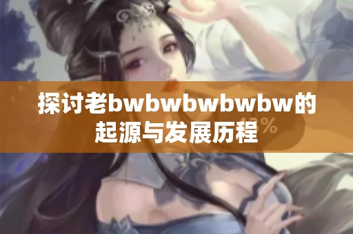 探讨老bwbwbwbwbw的起源与发展历程