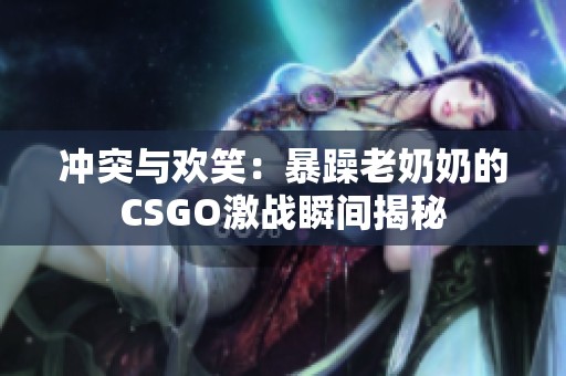 冲突与欢笑：暴躁老奶奶的CSGO激战瞬间揭秘