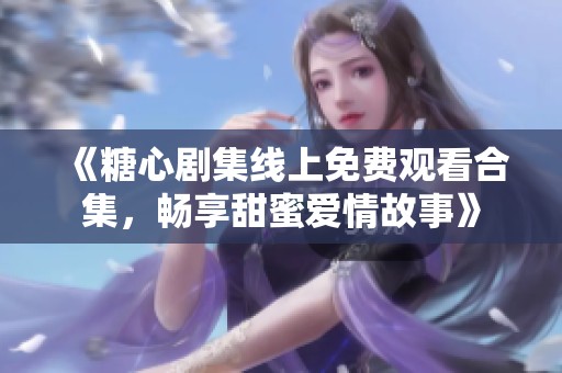 《糖心剧集线上免费观看合集，畅享甜蜜爱情故事》