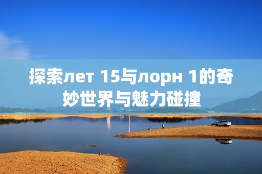 探索лет 15与лорн 1的奇妙世界与魅力碰撞