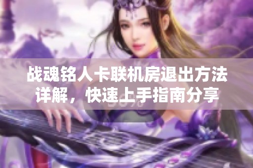 战魂铭人卡联机房退出方法详解，快速上手指南分享