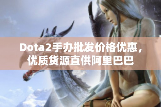 Dota2手办批发价格优惠，优质货源直供阿里巴巴