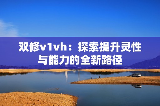 双修v1vh：探索提升灵性与能力的全新路径