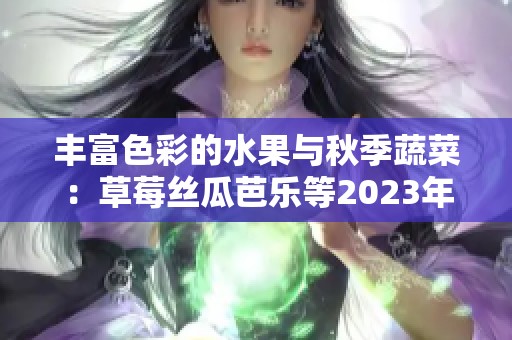 丰富色彩的水果与秋季蔬菜：草莓丝瓜芭乐等2023年推荐