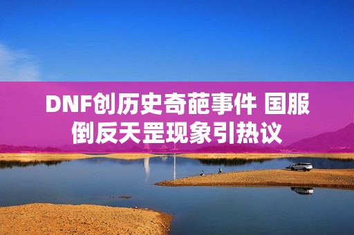 DNF创历史奇葩事件 国服倒反天罡现象引热议