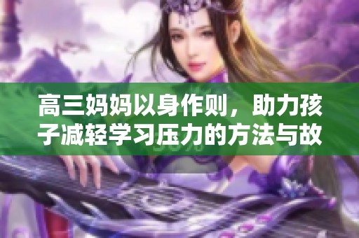 高三妈妈以身作则，助力孩子减轻学习压力的方法与故事