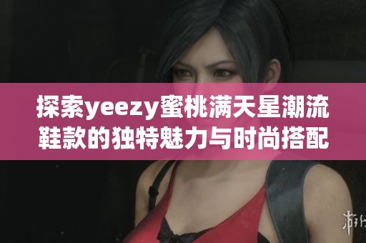 探索yeezy蜜桃满天星潮流鞋款的独特魅力与时尚搭配