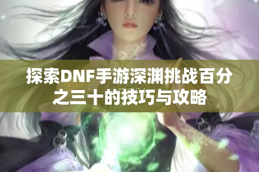 探索DNF手游深渊挑战百分之三十的技巧与攻略