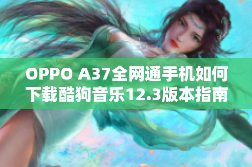 OPPO A37全网通手机如何下载酷狗音乐12.3版本指南