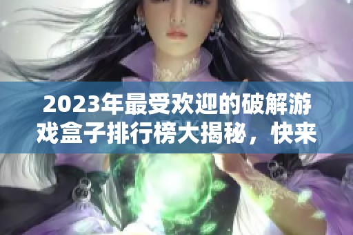 2023年最受欢迎的破解游戏盒子排行榜大揭秘，快来看看吧！