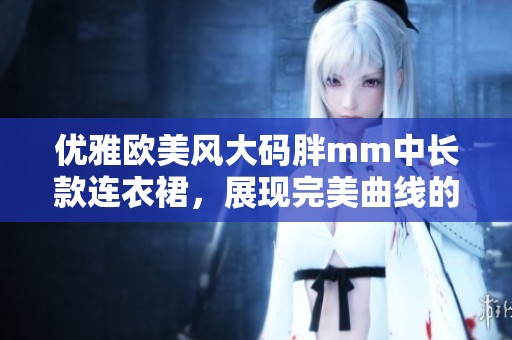 优雅欧美风大码胖mm中长款连衣裙，展现完美曲线的时尚选择