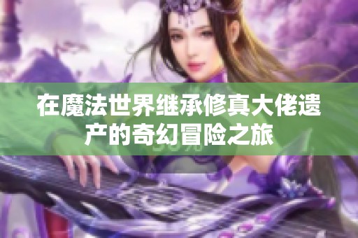 在魔法世界继承修真大佬遗产的奇幻冒险之旅