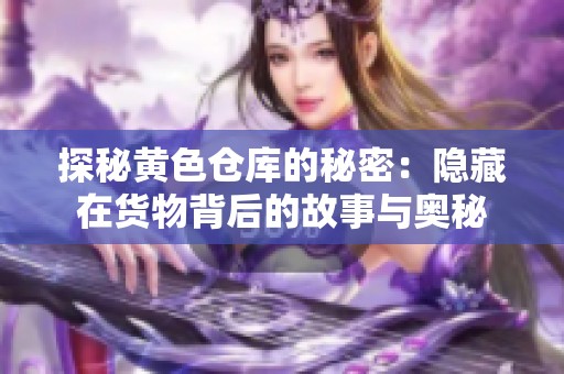 探秘黄色仓库的秘密：隐藏在货物背后的故事与奥秘