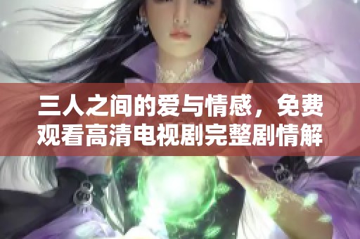 三人之间的爱与情感，免费观看高清电视剧完整剧情解析