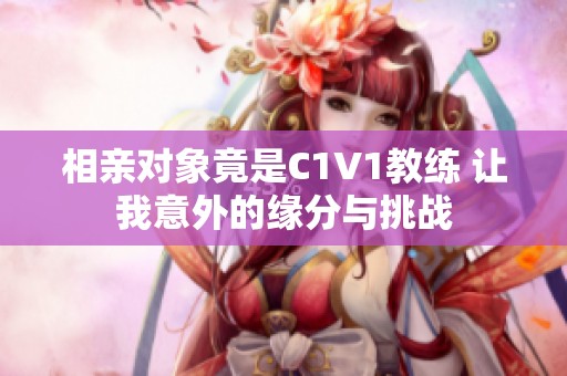 相亲对象竟是C1V1教练 让我意外的缘分与挑战