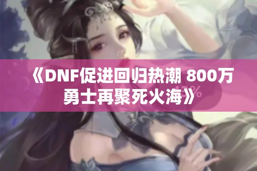 《DNF促进回归热潮 800万勇士再聚死火海》