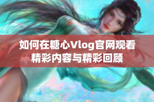 如何在糖心Vlog官网观看精彩内容与精彩回顾