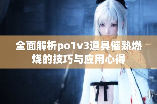 全面解析po1v3道具催熟燃烧的技巧与应用心得