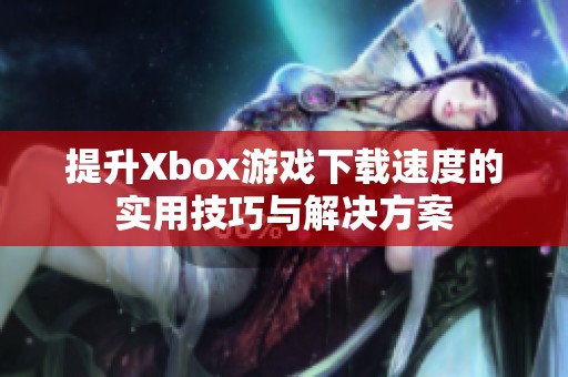 提升Xbox游戏下载速度的实用技巧与解决方案