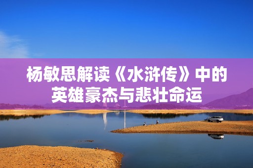 杨敏思解读《水浒传》中的英雄豪杰与悲壮命运