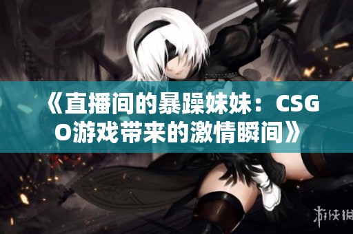 《直播间的暴躁妹妹：CSGO游戏带来的激情瞬间》