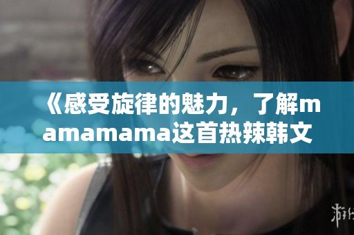 《感受旋律的魅力，了解mamamama这首热辣韩文歌的深意》