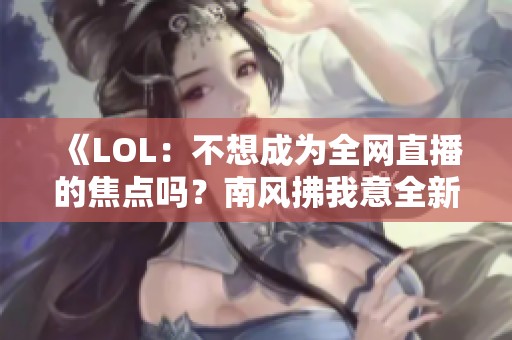 《LOL：不想成为全网直播的焦点吗？南风拂我意全新章节解析》