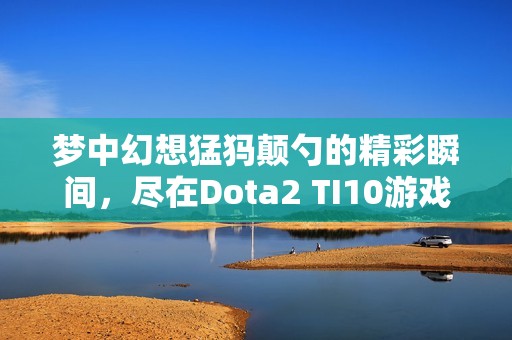 梦中幻想猛犸颠勺的精彩瞬间，尽在Dota2 TI10游戏视频中！