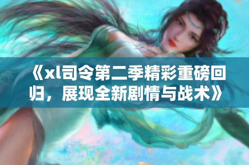 《xl司令第二季精彩重磅回归，展现全新剧情与战术》