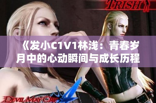 《发小C1V1林浅：青春岁月中的心动瞬间与成长历程》