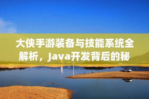 大侠手游装备与技能系统全解析，Java开发背后的秘密揭秘