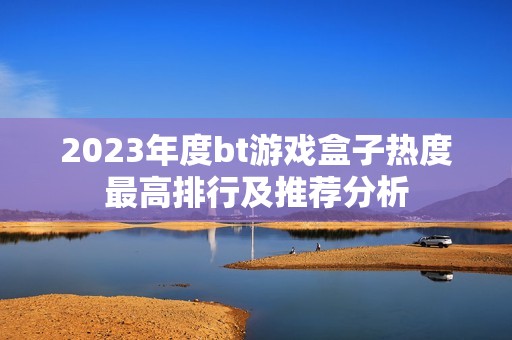 2023年度bt游戏盒子热度最高排行及推荐分析