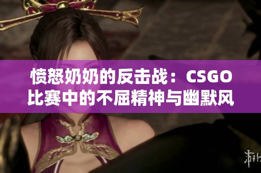 愤怒奶奶的反击战：CSGO比赛中的不屈精神与幽默风暴