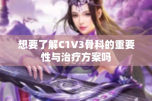 想要了解C1V3骨科的重要性与治疗方案吗