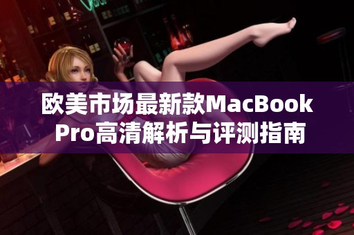 欧美市场最新款MacBook Pro高清解析与评测指南