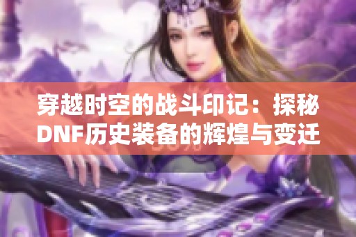 穿越时空的战斗印记：探秘DNF历史装备的辉煌与变迁