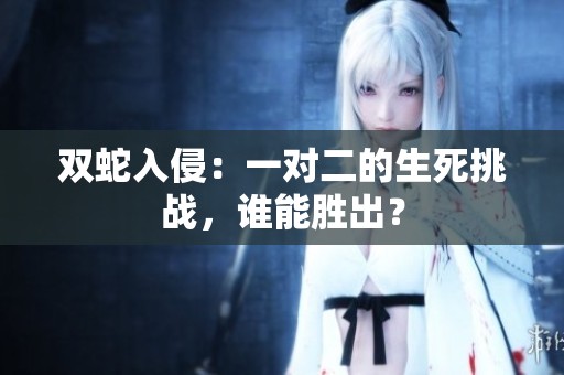 双蛇入侵：一对二的生死挑战，谁能胜出？